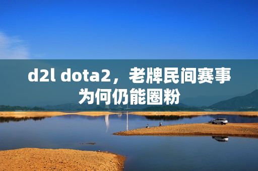 d2l dota2，老牌民间赛事为何仍能圈粉