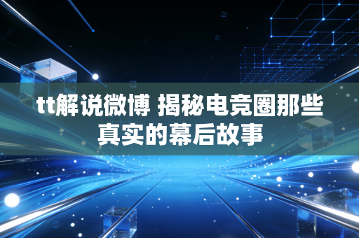 tt解说微博 揭秘电竞圈那些真实的幕后故事