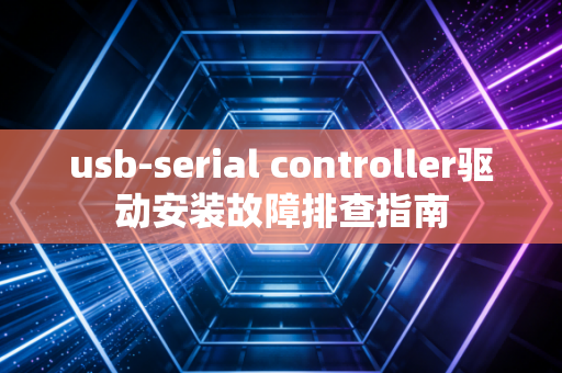usb-serial controller驱动安装故障排查指南