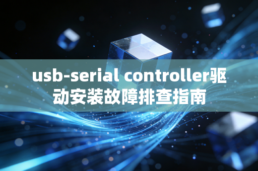 usb-serial controller驱动安装故障排查指南