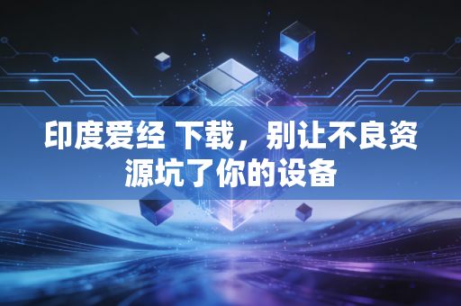 印度爱经 下载，别让不良资源坑了你的设备