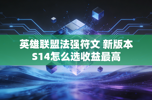 英雄联盟法强符文 新版本S14怎么选收益最高