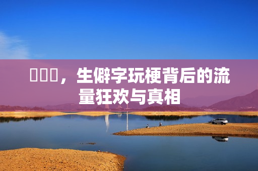 龘瓛龖，生僻字玩梗背后的流量狂欢与真相