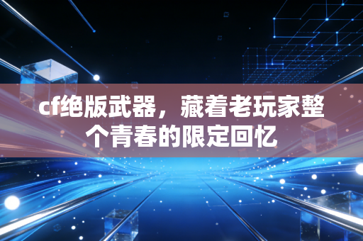 cf绝版武器，藏着老玩家整个青春的限定回忆