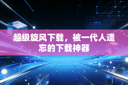 超级旋风下载，被一代人遗忘的下载神器