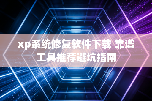 xp系统修复软件下载 靠谱工具推荐避坑指南