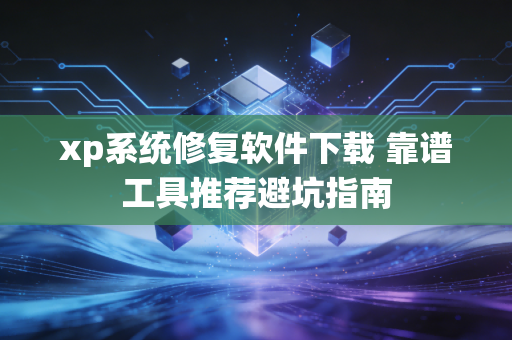 xp系统修复软件下载 靠谱工具推荐避坑指南