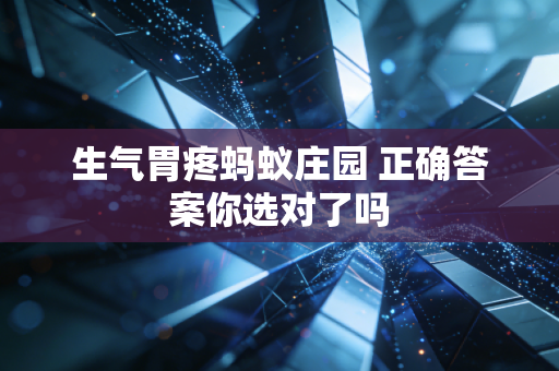 生气胃疼蚂蚁庄园 正确答案你选对了吗