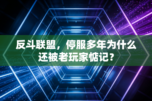 反斗联盟，停服多年为什么还被老玩家惦记？