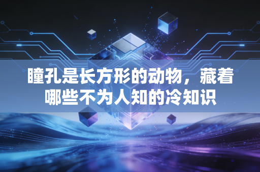 瞳孔是长方形的动物，藏着哪些不为人知的冷知识