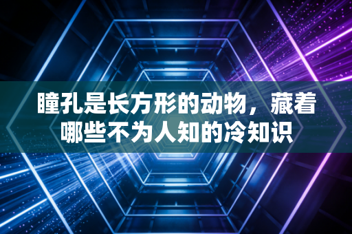 瞳孔是长方形的动物，藏着哪些不为人知的冷知识