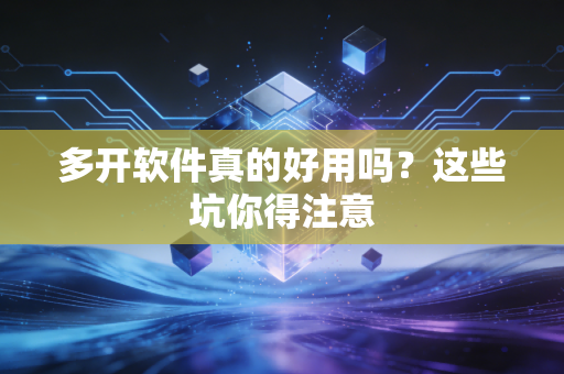 多开软件真的好用吗？这些坑你得注意