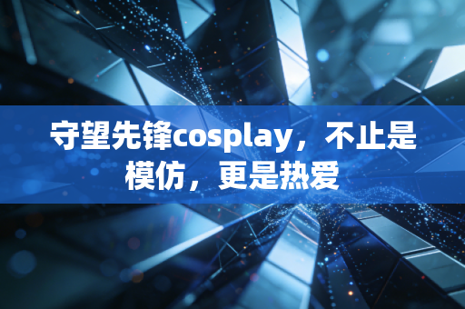 守望先锋cosplay，不止是模仿，更是热爱