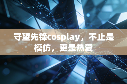 守望先锋cosplay，不止是模仿，更是热爱