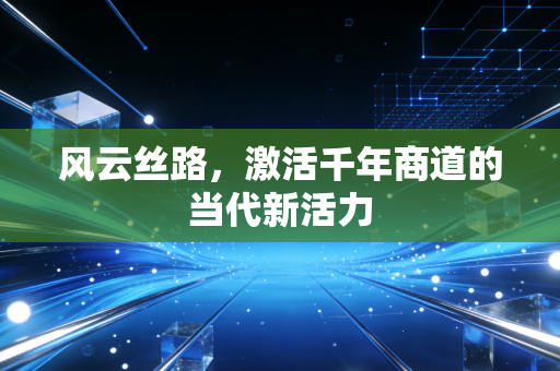 风云丝路，激活千年商道的当代新活力