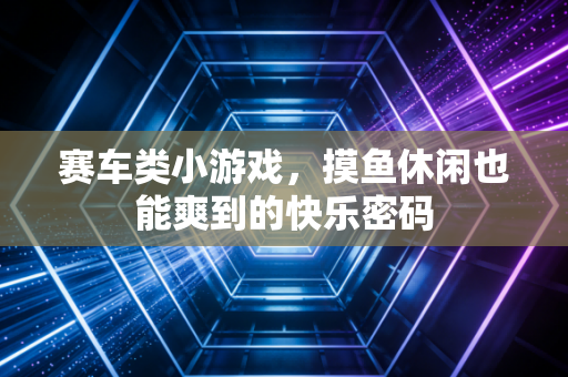 赛车类小游戏，摸鱼休闲也能爽到的快乐密码