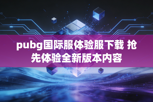 pubg国际服体验服下载 抢先体验全新版本内容