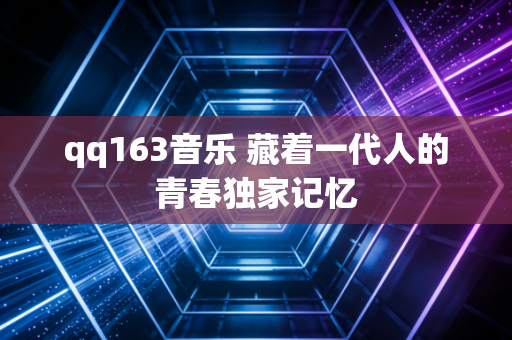 qq163音乐 藏着一代人的青春独家记忆