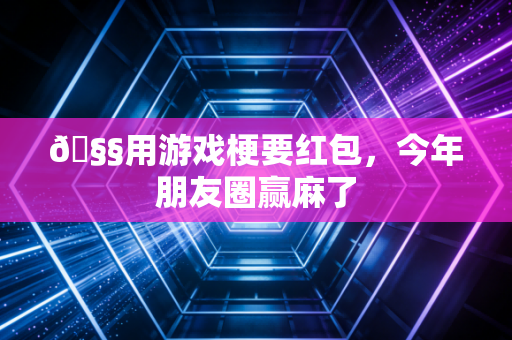 🧧用游戏梗要红包，今年朋友圈赢麻了