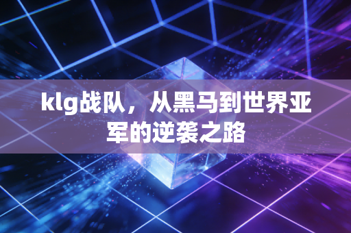 klg战队，从黑马到世界亚军的逆袭之路