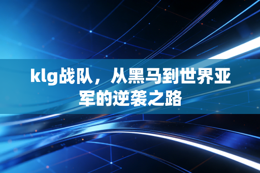 klg战队，从黑马到世界亚军的逆袭之路