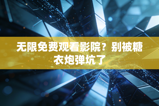 无限免费观看影院？别被糖衣炮弹坑了