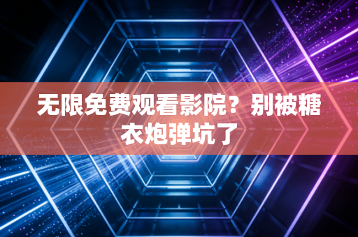 无限免费观看影院？别被糖衣炮弹坑了
