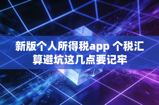 新版个人所得税app 个税汇算避坑这几点要记牢