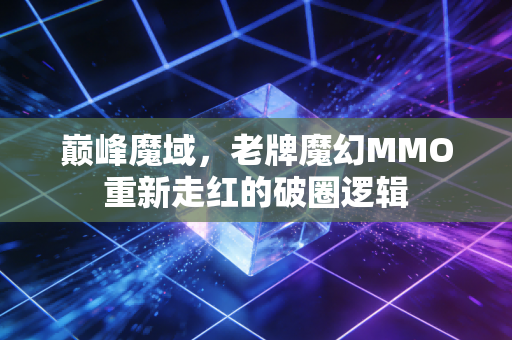 巅峰魔域，老牌魔幻MMO重新走红的破圈逻辑
