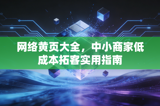 网络黄页大全，中小商家低成本拓客实用指南