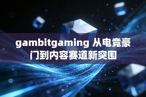 gambitgaming 从电竞豪门到内容赛道新突围
