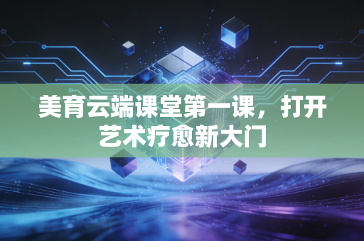 美育云端课堂第一课，打开艺术疗愈新大门