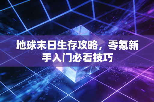 地球末日生存攻略，零氪新手入门必看技巧