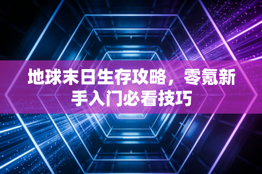 地球末日生存攻略，零氪新手入门必看技巧