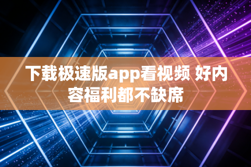 下载极速版app看视频 好内容福利都不缺席