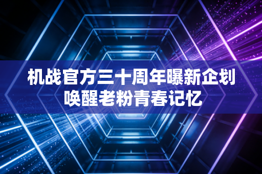 机战官方三十周年曝新企划 唤醒老粉青春记忆