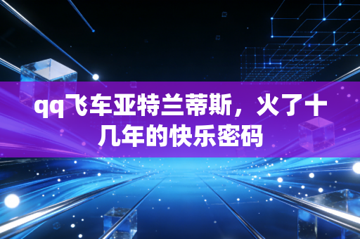 qq飞车亚特兰蒂斯，火了十几年的快乐密码