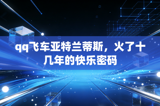 qq飞车亚特兰蒂斯，火了十几年的快乐密码