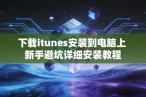 下载itunes安装到电脑上 新手避坑详细安装教程