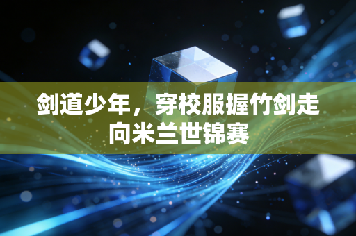 剑道少年，穿校服握竹剑走向米兰世锦赛