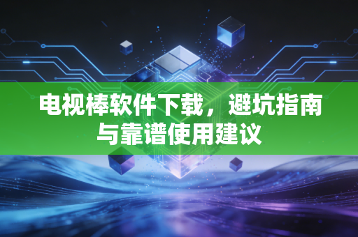 电视棒软件下载，避坑指南与靠谱使用建议