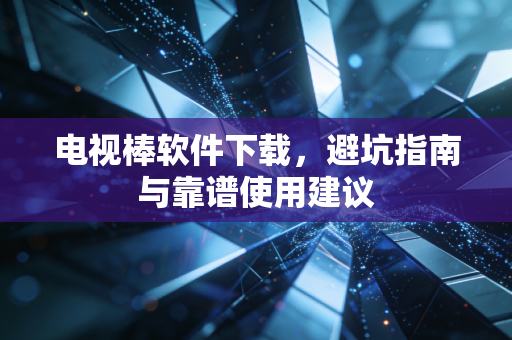 电视棒软件下载，避坑指南与靠谱使用建议