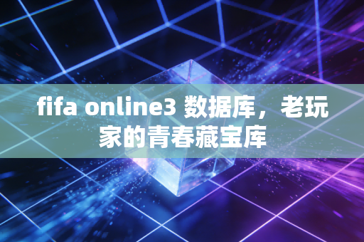 fifa online3 数据库，老玩家的青春藏宝库