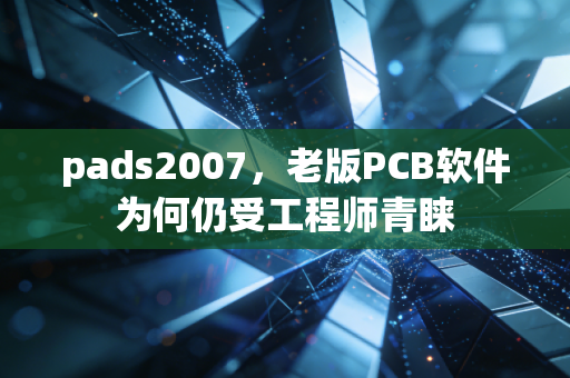 pads2007，老版PCB软件为何仍受工程师青睐