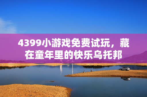 4399小游戏免费试玩，藏在童年里的快乐乌托邦