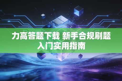 力高答题下载 新手合规刷题入门实用指南