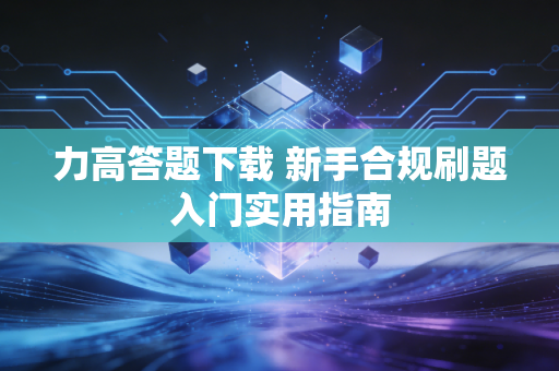 力高答题下载 新手合规刷题入门实用指南