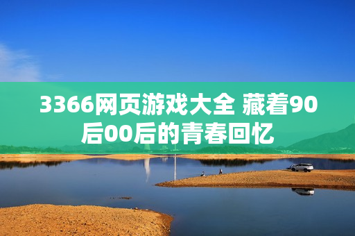3366网页游戏大全 藏着90后00后的青春回忆