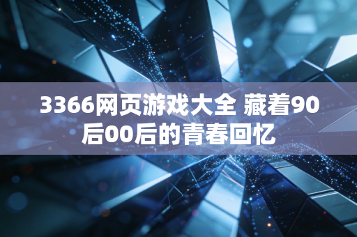3366网页游戏大全 藏着90后00后的青春回忆