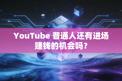 YouTube 普通人还有进场赚钱的机会吗？